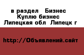  в раздел : Бизнес » Куплю бизнес . Липецкая обл.,Липецк г.